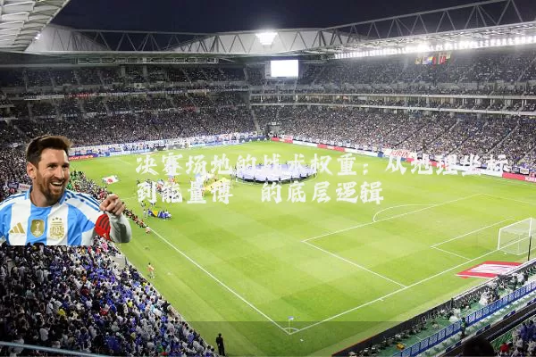 决赛场地的战术权重：从地理坐标到能量博弈的底层逻辑