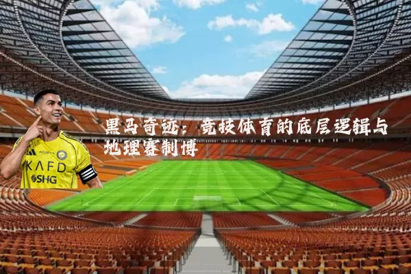 黑马奇迹：竞技体育的底层逻辑与地理赛制博弈