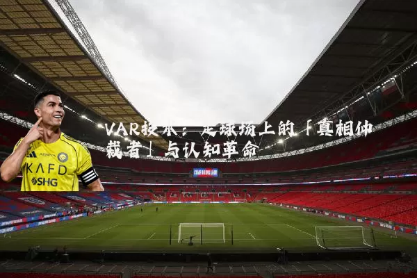 VAR技术：足球场上的「真相仲裁者」与认知革命
