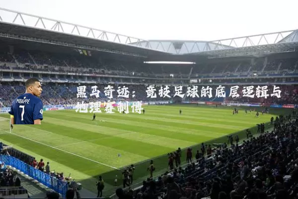 黑马奇迹：竞技足球的底层逻辑与地理赛制博弈