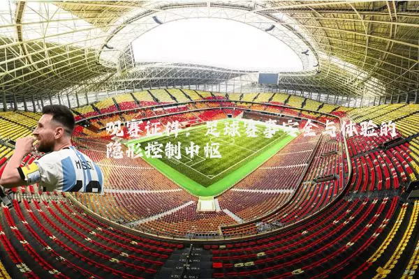 观赛证件:足球赛事安全与体验的隐形控制中枢