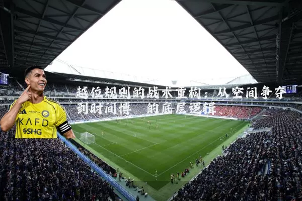 越位规则的战术重构:从空间争夺到时间博弈的底层逻辑
