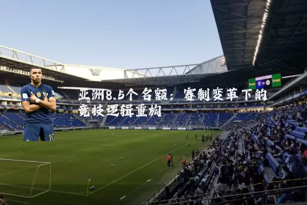 亚洲8.5个名额:赛制变革下的竞技逻辑重构