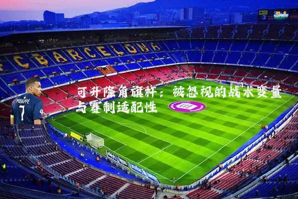 可升降角旗杆：被忽视的战术变量与赛制适配性