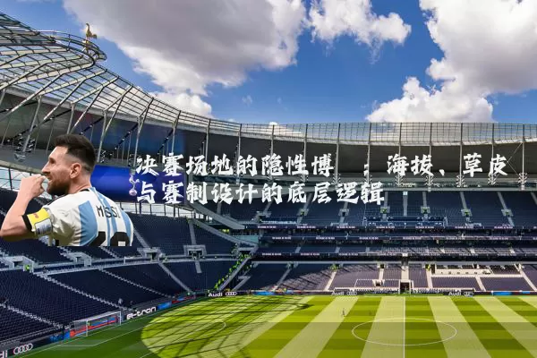 决赛场地的隐性博弈：海拔、草皮与赛制设计的底层逻辑