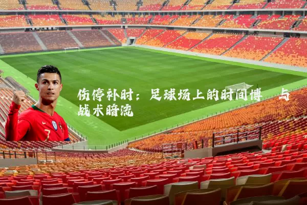 伤停补时：足球场上的时间博弈与战术暗流