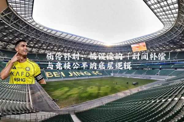 伤停补时:被误读的「时间补偿」与竞技公平的底层逻辑